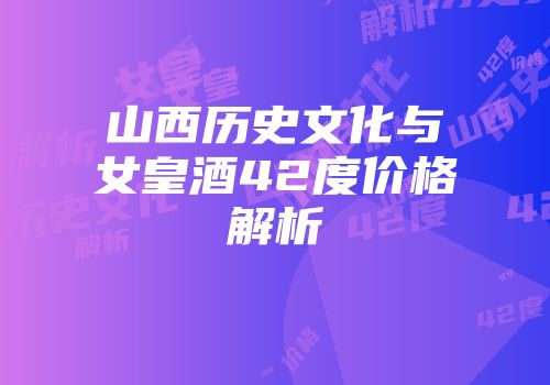山西历史文化与女皇酒42度价格解析