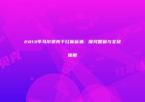 2013年马尔贝克干红葡萄酒：探究智利与全球佳酿