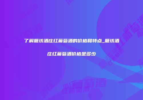 了解磨坊酒庄红葡萄酒的价格和特点_磨坊酒庄红葡萄酒价格是多少