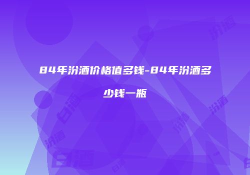 84年汾酒价格值多钱-84年汾酒多少钱一瓶