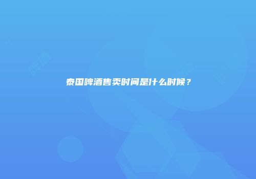 泰国啤酒售卖时间是什么时候？