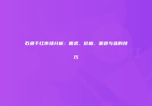 石鱼干红市场分析：需求、价格、渠道与选购技巧
