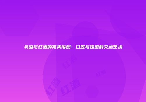 乳酪与红酒的完美搭配：口感与味道的交融艺术
