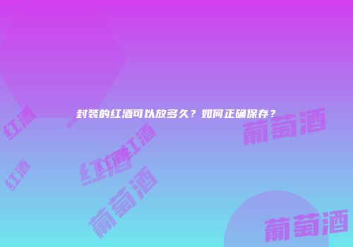 封装的红酒可以放多久？如何正确保存？