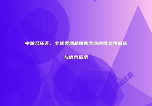 中粮名庄荟：全球美酒品牌服务商的可靠性解析与优势展示