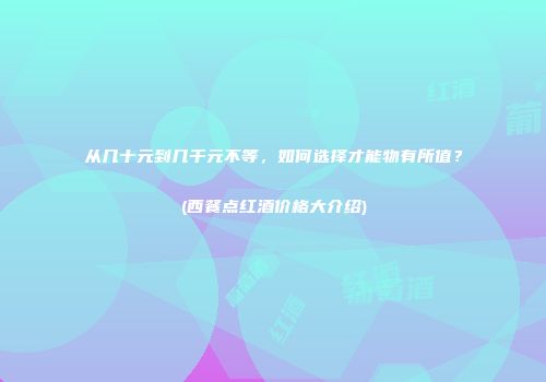 从几十元到几千元不等，如何选择才能物有所值？(西餐点红酒价格大介绍)