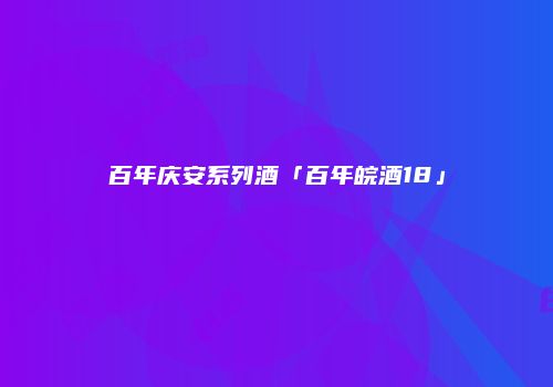 百年庆安系列酒「百年皖酒18」