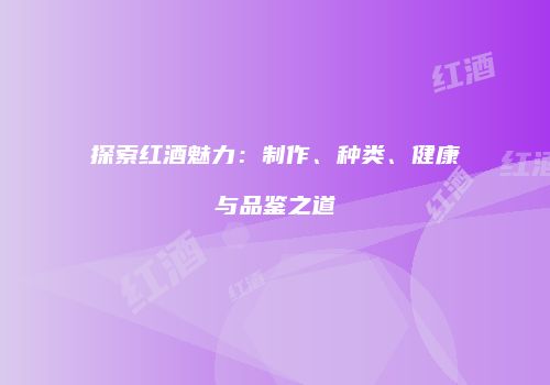 探索红酒魅力：制作、种类、健康与品鉴之道