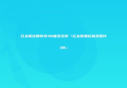 红太阳经典传奇38度多少钱「红太阳酒价格及图片38」