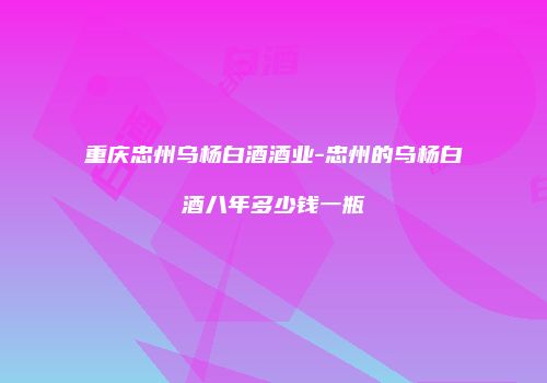 重庆忠州乌杨白酒酒业-忠州的乌杨白酒八年多少钱一瓶