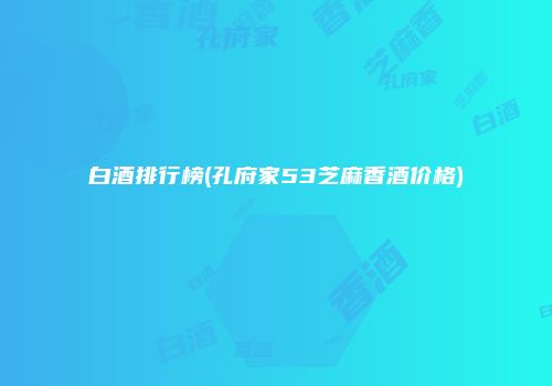 白酒排行榜(孔府家53芝麻香酒价格)