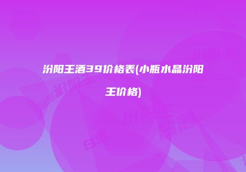 汾阳王酒39价格表(小瓶水晶汾阳王价格)