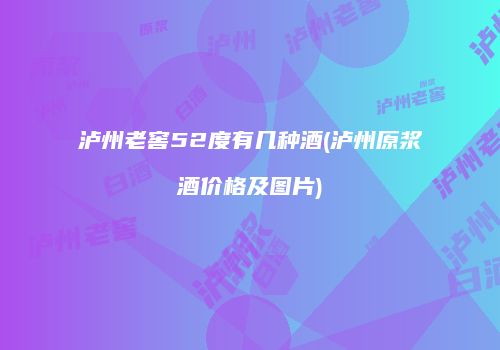 泸州老窖52度有几种酒(泸州原浆酒价格及图片)