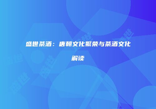 盛世茶酒：唐朝文化繁荣与茶酒文化解读