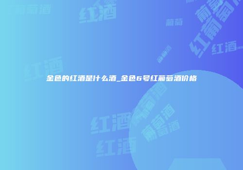 金色的红酒是什么酒_金色6号红葡萄酒价格
