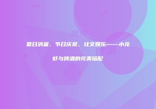 夏日消暑、节日庆祝、社交娱乐——小龙虾与啤酒的完美搭配