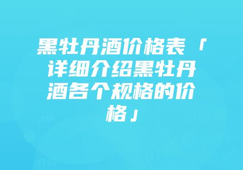 黑牡丹酒价格表「详细介绍黑牡丹酒各个规格的价格」