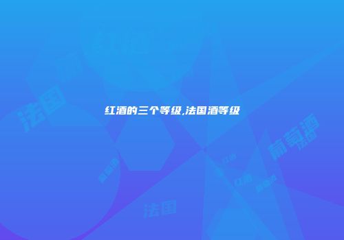 红酒的三个等级,法国酒等级