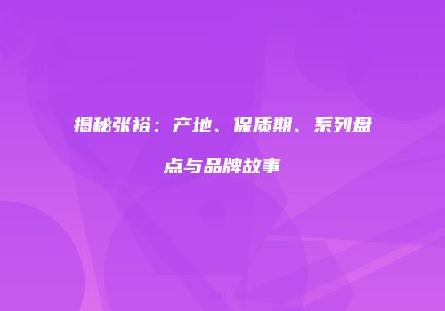 揭秘张裕：产地、保质期、系列盘点与品牌故事