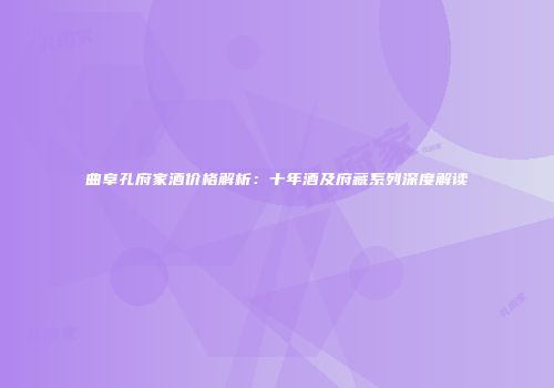 曲阜孔府家酒价格解析：十年酒及府藏系列深度解读