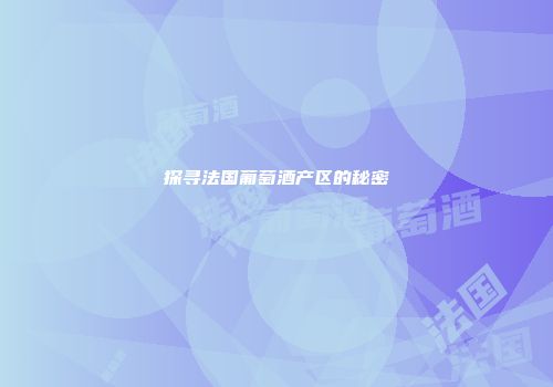 探寻法国葡萄酒产区的秘密
