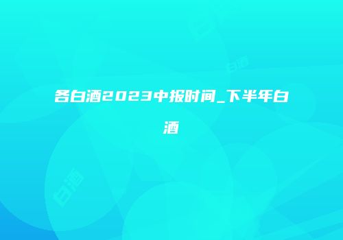 各白酒2023中报时间_下半年白酒