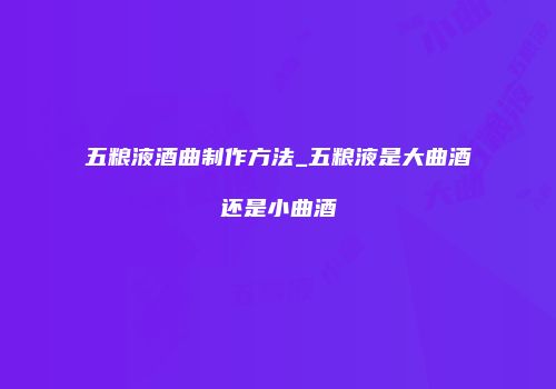 五粮液酒曲制作方法_五粮液是大曲酒还是小曲酒