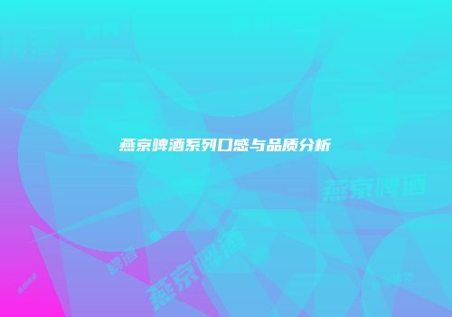 燕京啤酒系列口感与品质分析