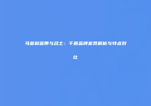 马爹利蓝带与名士：干邑品牌差异解析与特点对比