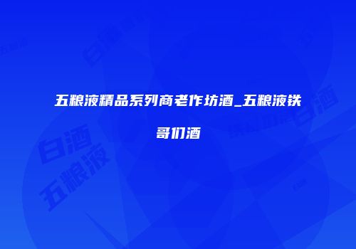 五粮液精品系列商老作坊酒_五粮液铁哥们酒