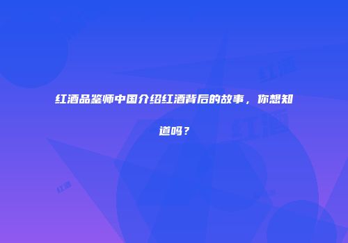 红酒品鉴师中国介绍红酒背后的故事，你想知道吗？