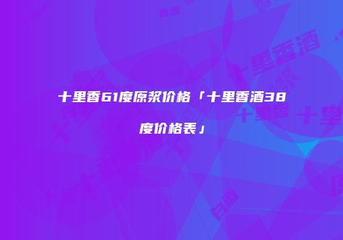 十里香61度原浆价格「十里香酒38度价格表」