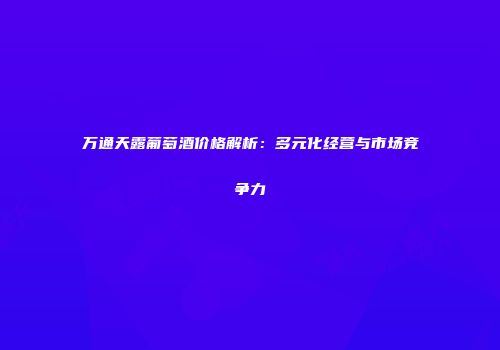 万通天露葡萄酒价格解析：多元化经营与市场竞争力