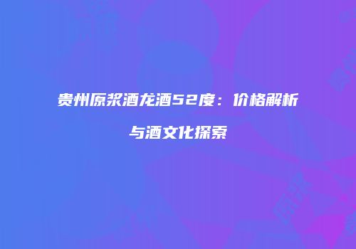 贵州原浆酒龙酒52度：价格解析与酒文化探索