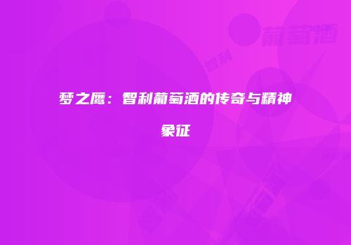 梦之鹰：智利葡萄酒的传奇与精神象征