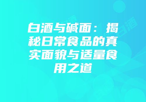 白酒与碱面：揭秘日常食品的真实面貌与适量食用之道