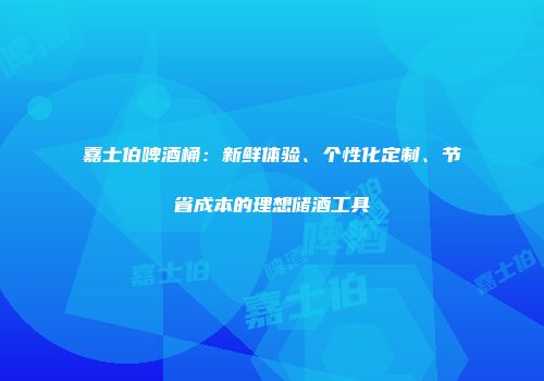 嘉士伯啤酒桶：新鲜体验、个性化定制、节省成本的理想储酒工具