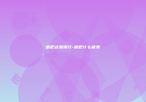 酒吧名酒排行-酒吧什么就贵