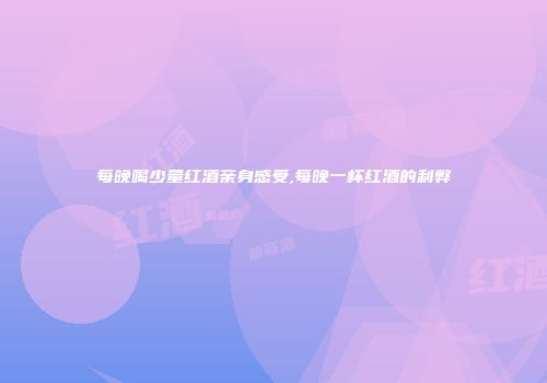 每晚喝少量红酒亲身感受,每晚一杯红酒的利弊