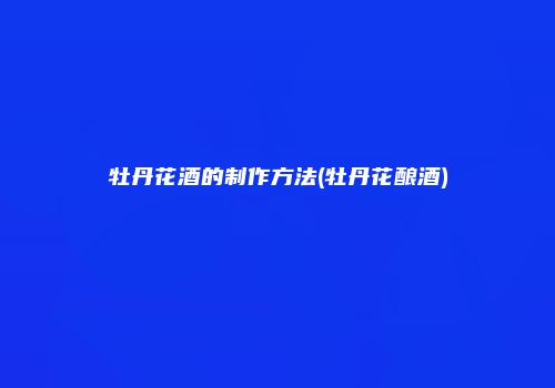 牡丹花酒的制作方法(牡丹花酿酒)