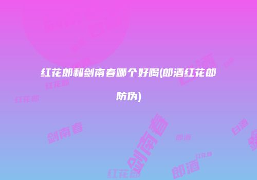 红花郎和剑南春哪个好喝(郎酒红花郎防伪)