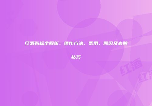 红酒贴标全解析：操作方法、费用、原因及去除技巧