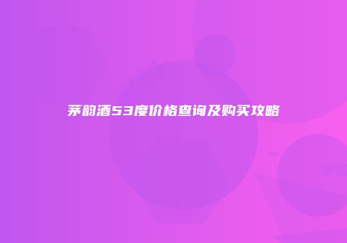 茅韵酒53度价格查询及购买攻略