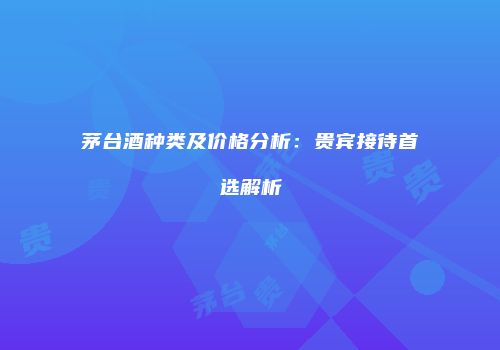 茅台酒种类及价格分析：贵宾接待首选解析