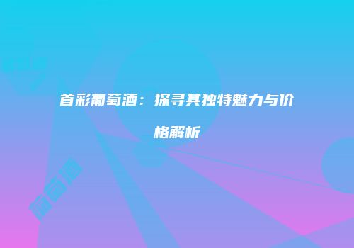 首彩葡萄酒：探寻其独特魅力与价格解析