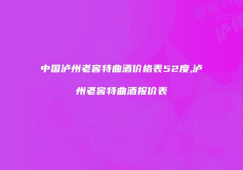 中国泸州老窖特曲酒价格表52度,泸州老窖特曲酒报价表