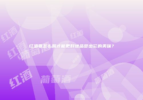 红酒要怎么喝才能更好地品尝出它的美味？