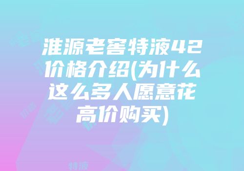 淮源老窖特液42价格介绍(为什么这么多人愿意花高价购买)