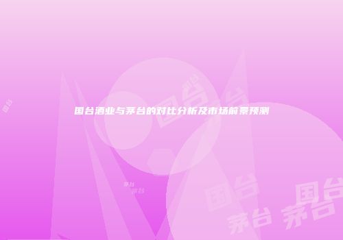 国台酒业与茅台的对比分析及市场前景预测