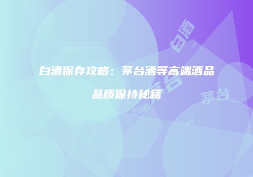 白酒保存攻略：茅台酒等高端酒品品质保持秘籍